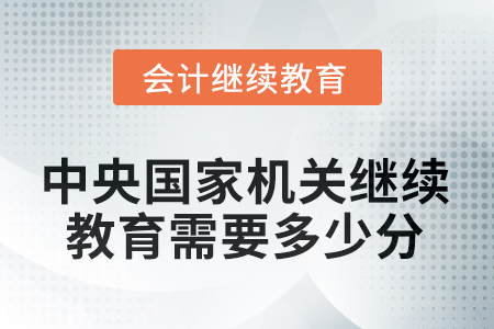 2025年中央國家機關(guān)會計人員繼續(xù)教育需要多少分？