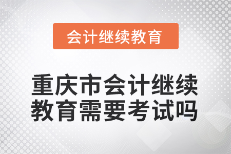 2025年重慶市會計人員繼續(xù)教育需要考試嗎？