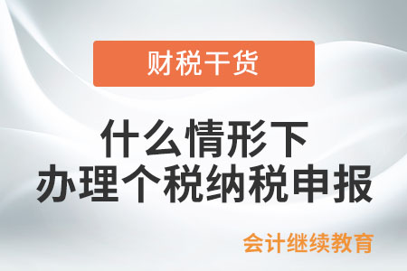什么情形下，納稅人需辦理個(gè)稅納稅申報(bào)？