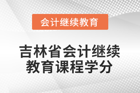 2025年吉林省會(huì)計(jì)繼續(xù)教育課程學(xué)分要求