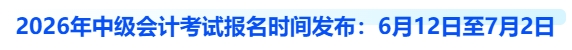 2026年中級(jí)會(huì)計(jì)考試報(bào)名時(shí)間發(fā)布：6月12日至7月2日