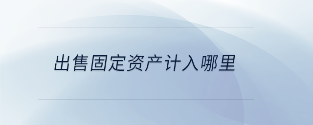 出售固定資產(chǎn)計入哪里