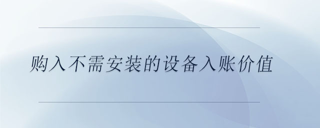 購入不需安裝的設(shè)備入賬價值