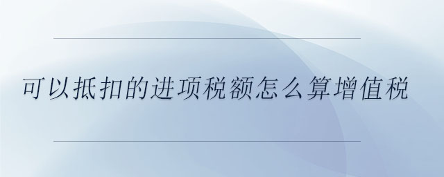 可以抵扣的進(jìn)項(xiàng)稅額怎么算增值稅