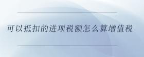 可以抵扣的進項稅額怎么算增值稅