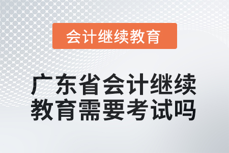 2025年廣東省會計(jì)人員繼續(xù)教育需要考試嗎？