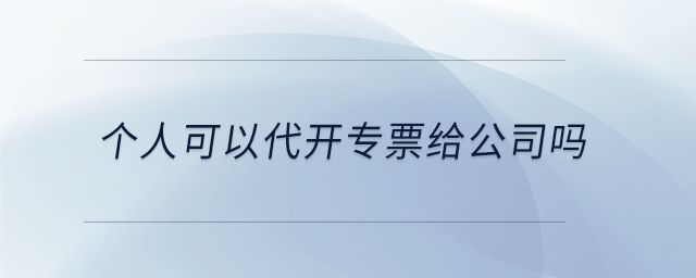 個(gè)人可以代開專票給公司嗎
