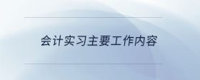 會計實習(xí)主要工作內(nèi)容