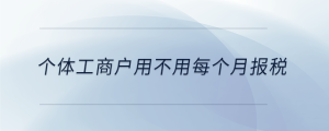 個(gè)體工商戶用不用每個(gè)月報(bào)稅
