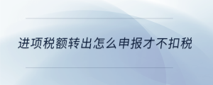 進項稅額轉(zhuǎn)出怎么申報才不扣稅