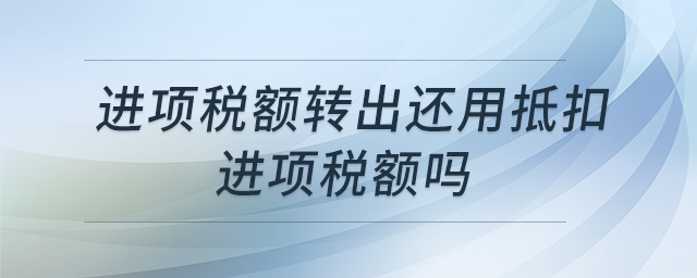 進(jìn)項(xiàng)稅額轉(zhuǎn)出還用抵扣進(jìn)項(xiàng)稅額嗎