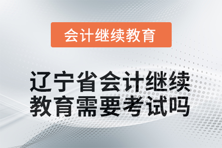 2025年遼寧省會計人員繼續(xù)教育需要考試嗎？