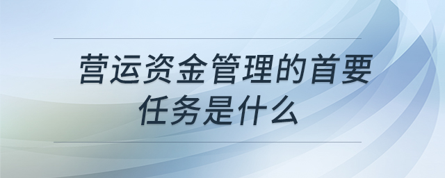 營運資金管理的首要任務(wù)是什么