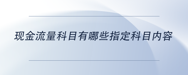 中級(jí)會(huì)計(jì)現(xiàn)金流量科目有哪些指定科目?jī)?nèi)容