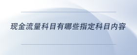 現(xiàn)金流量科目有哪些指定科目內(nèi)容