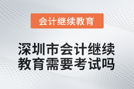 2025年深圳市會計(jì)人員繼續(xù)教育需要考試嗎？