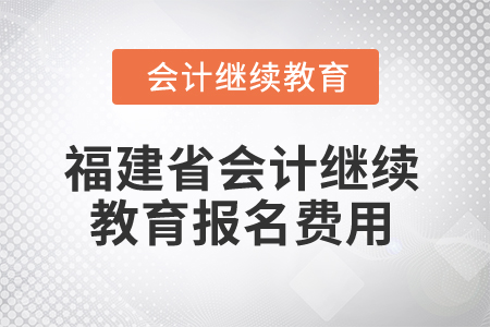 2025年福建省會計(jì)繼續(xù)教育報(bào)名費(fèi)用