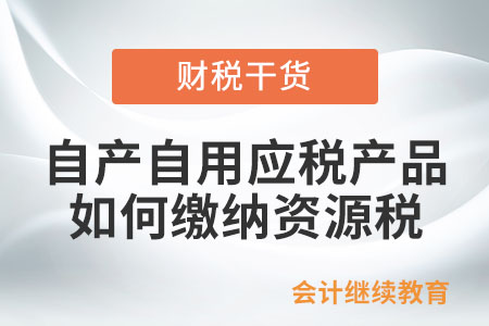 納稅人自產(chǎn)自用應(yīng)稅產(chǎn)品如何繳納資源稅？