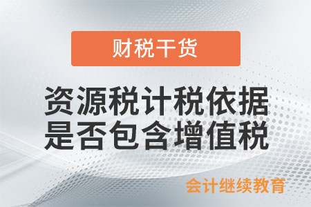 資源稅的計(jì)稅依據(jù)是否包含增值稅？