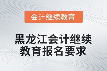 2025年黑龍江會(huì)計(jì)人員繼續(xù)教育報(bào)名要求