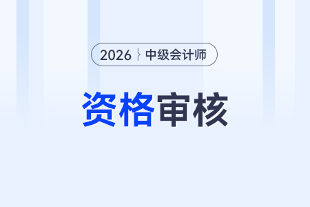2026年中級(jí)會(huì)計(jì)師資格審核哪些內(nèi)容？