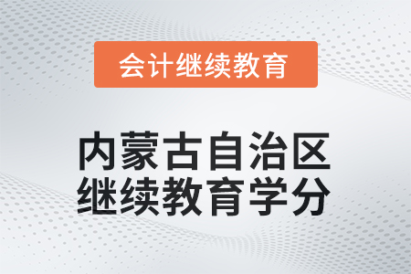 2025年內(nèi)蒙古自治區(qū)會(huì)計(jì)人員繼續(xù)教育學(xué)分要求