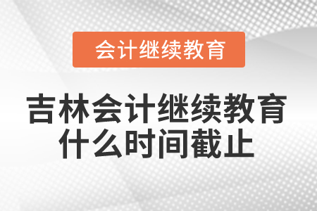2025年吉林會計繼續(xù)教育什么時間截止？