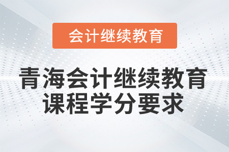 2025年青海省會(huì)計(jì)繼續(xù)教育課程學(xué)分要求