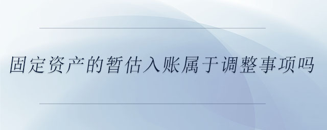固定資產(chǎn)的暫估入賬屬于調(diào)整事項(xiàng)嗎