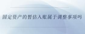 固定資產(chǎn)的暫估入賬屬于調(diào)整事項嗎