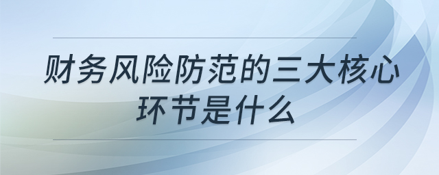 財(cái)務(wù)風(fēng)險(xiǎn)防范的三大核心環(huán)節(jié)是什么