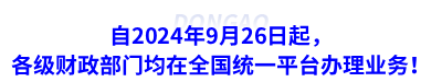 自2024年9月26日起，各級(jí)財(cái)政部門均在全國(guó)統(tǒng)一平臺(tái)辦理業(yè)務(wù)！