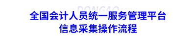 全國(guó)會(huì)計(jì)人員統(tǒng)一服務(wù)管理平臺(tái)信息采集操作流程