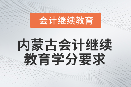 2025年內(nèi)蒙古會(huì)計(jì)專業(yè)人員繼續(xù)教育學(xué)分要求