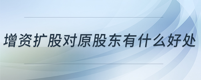 增資擴(kuò)股對(duì)原股東有什么好處