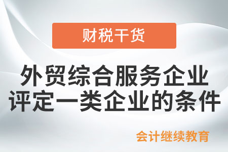 外貿(mào)綜合服務(wù)企業(yè)申請(qǐng)?jiān)u定為一類企業(yè)，需符合哪些條件?