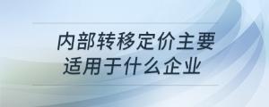 內(nèi)部轉(zhuǎn)移定價(jià)主要適用于什么企業(yè)