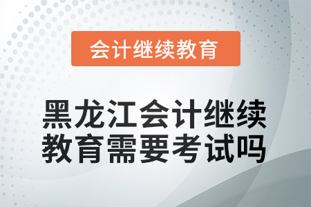 2025年黑龍江會計繼續(xù)教育需要線上考試嗎？