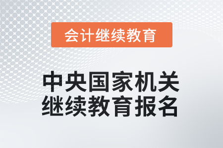 2025年中央國家機(jī)關(guān)會計(jì)人員繼續(xù)教育如何報(bào)名？