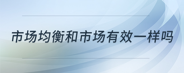 市場(chǎng)均衡和市場(chǎng)有效一樣嗎