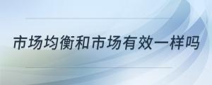 市場(chǎng)均衡和市場(chǎng)有效一樣嗎