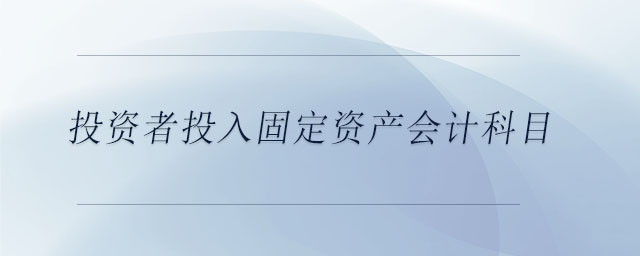 投資者投入固定資產(chǎn)會計(jì)科目