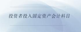 投資者投入固定資產(chǎn)會計科目