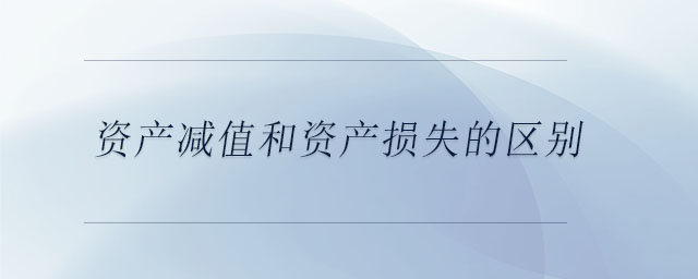 資產(chǎn)減值和資產(chǎn)損失的區(qū)別