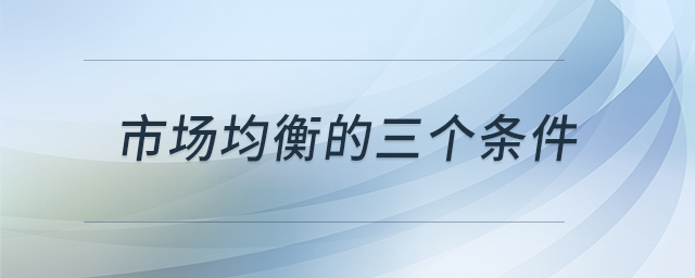 市場(chǎng)均衡的三個(gè)條件