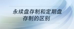 永續(xù)盤存制和定期盤存制的區(qū)別
