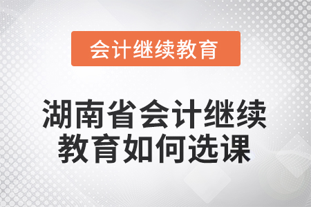 2025年湖南省會計繼續(xù)教育如何選課？