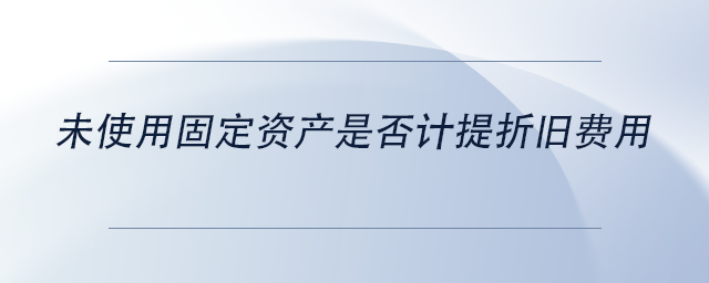 中級會計未使用固定資產(chǎn)是否計提折舊費用