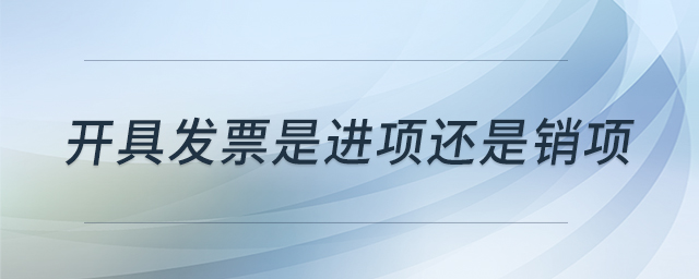 開(kāi)具發(fā)票是進(jìn)項(xiàng)還是銷項(xiàng)