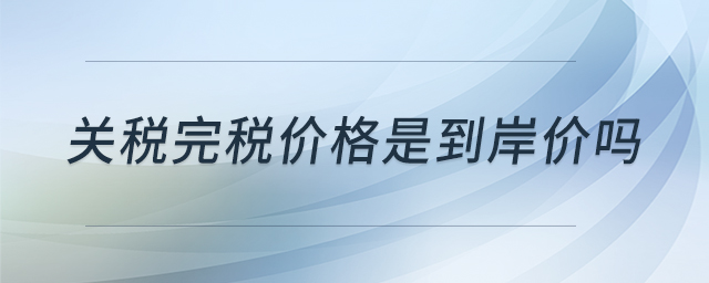 關(guān)稅完稅價格是到岸價嗎